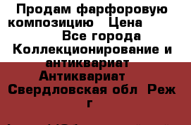 Продам фарфоровую композицию › Цена ­ 16 000 - Все города Коллекционирование и антиквариат » Антиквариат   . Свердловская обл.,Реж г.